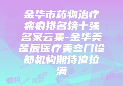 金华市药物治疗瘢痕排名榜十强名家云集-金华美莲辰医疗美容门诊部机构期待值拉满
