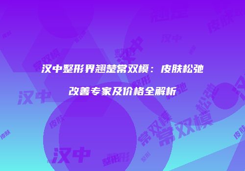 汉中整形界翘楚常双模：皮肤松弛改善专家及价格全解析