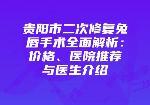 贵阳市二次修复兔唇手术全面解析：价格、医院推荐与医生介绍