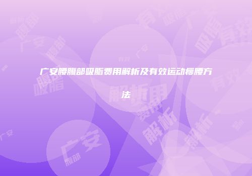 广安腰腹部吸脂费用解析及有效运动瘦腰方法