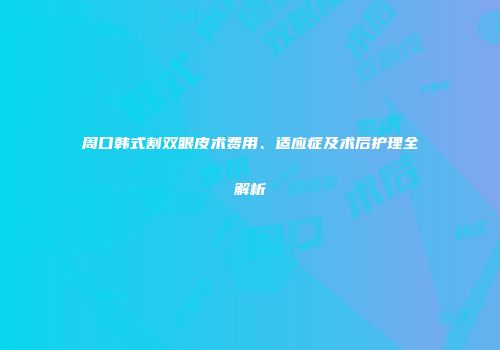 周口韩式割双眼皮术费用、适应症及术后护理全解析