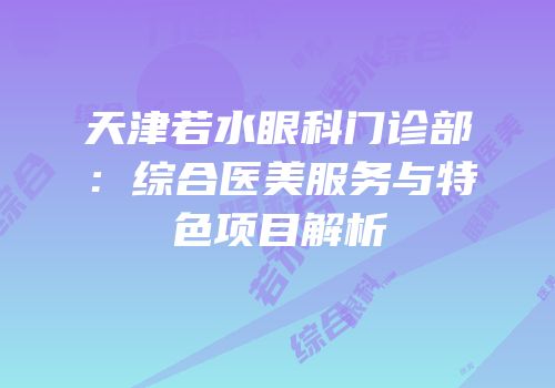 天津若水眼科门诊部：综合医美服务与特色项目解析