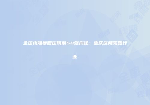 全国线雕瘦腿医院前50强揭秘：重庆医院领跑行业
