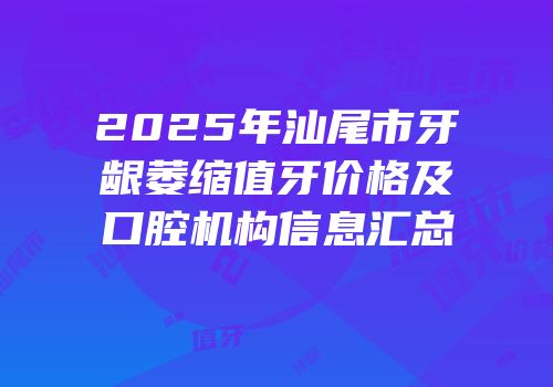 2025年汕尾市牙龈萎缩值牙价格及口腔机构信息汇总