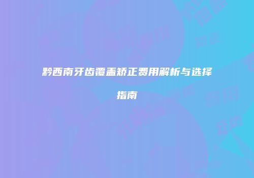 黔西南牙齿覆盖矫正费用解析与选择指南