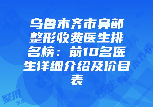 乌鲁木齐市鼻部整形收费医生排名榜：前10名医生详细介绍及价目表