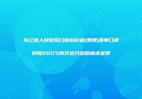 东辽县人民医院口腔科价格(费用)清单口碑好吗2025附牙齿开窗助萌术案例