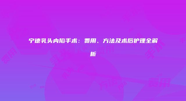 宁德乳头内陷手术：费用、方法及术后护理全解析