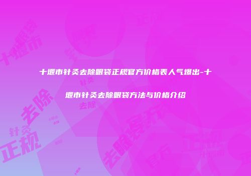 十堰市针灸去除眼袋正规官方价格表人气爆出-十堰市针灸去除眼袋方法与价格介绍