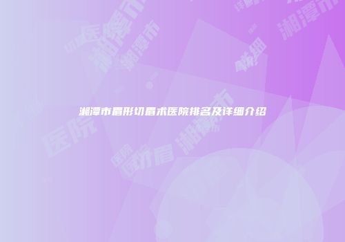 湘潭市眉形切眉术医院排名及详细介绍