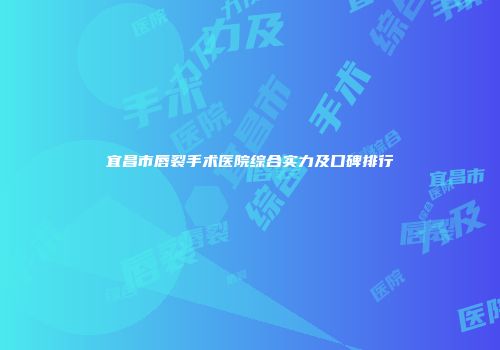 宜昌市唇裂手术医院综合实力及口碑排行