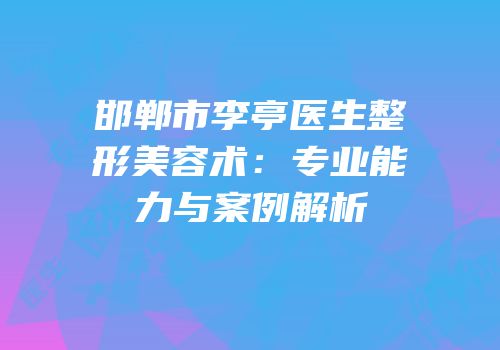 邯郸市李亭医生整形美容术：专业能力与案例解析