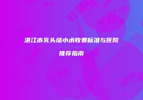 湛江市乳头缩小术收费标准与医院推荐指南