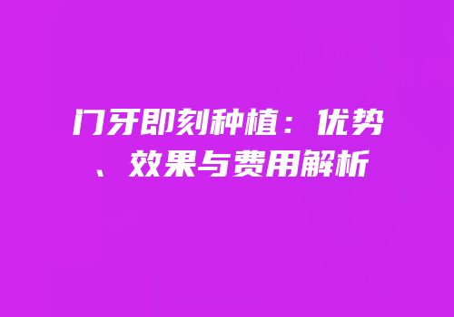 门牙即刻种植：优势、效果与费用解析