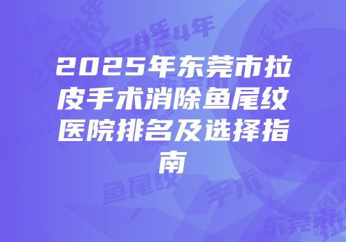 2025年东莞市拉皮手术消除鱼尾纹医院排名及选择指南