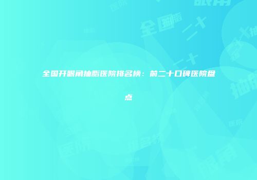 全国开眼角抽脂医院排名榜：前二十口碑医院盘点