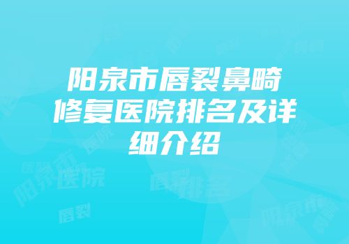 阳泉市唇裂鼻畸修复医院排名及详细介绍
