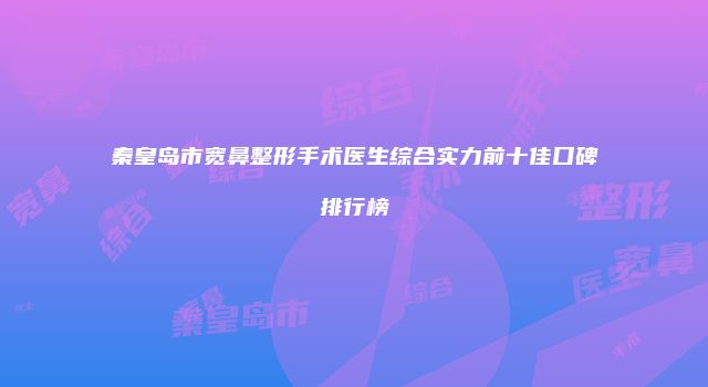 秦皇岛市宽鼻整形手术医生综合实力前十佳口碑排行榜