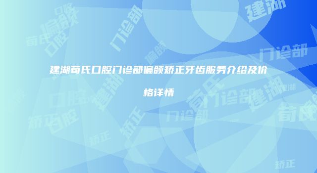 建湖荀氏口腔门诊部偏颌矫正牙齿服务介绍及价格详情