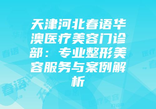 天津河北春语华澳医疗美容门诊部：专业整形美容服务与案例解析
