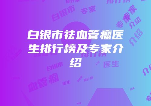 白银市祛血管瘤医生排行榜及专家介绍