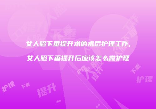 女人脸下垂提升术的术后护理工作,女人脸下垂提升后应该怎么做护理