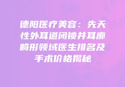 德阳医疗美容：先天性外耳道闭锁并耳廓畸形领域医生排名及手术价格揭秘