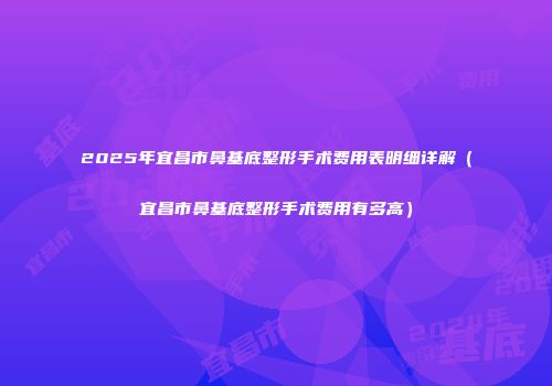 2025年宜昌市鼻基底整形手术费用表明细详解（宜昌市鼻基底整形手术费用有多高）