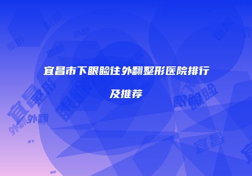宜昌市下眼睑往外翻整形医院排行及推荐