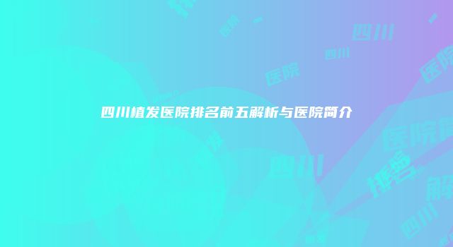 四川植发医院排名前五解析与医院简介
