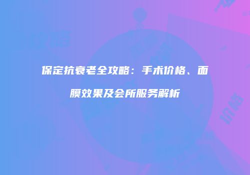 保定抗衰老全攻略：手术价格、面膜效果及会所服务解析