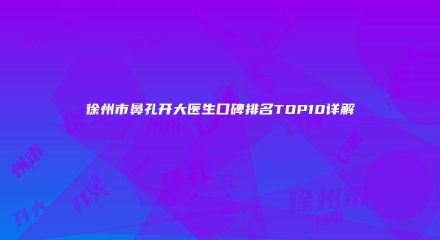 徐州市鼻孔开大医生口碑排名TOP10详解