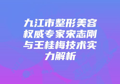 九江市整形美容权威专家宋志刚与王桂梅技术实力解析