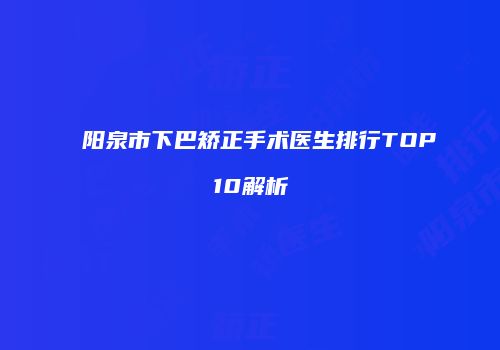 阳泉市下巴矫正手术医生排行TOP10解析