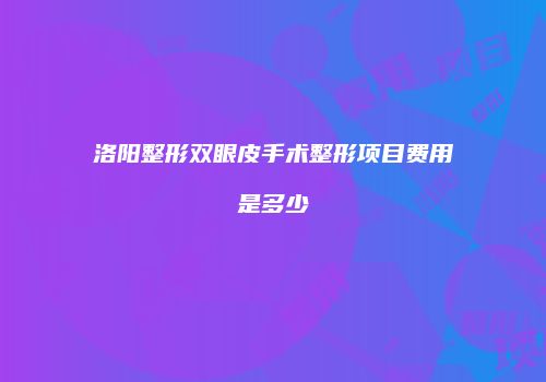 洛阳整形双眼皮手术整形项目费用是多少