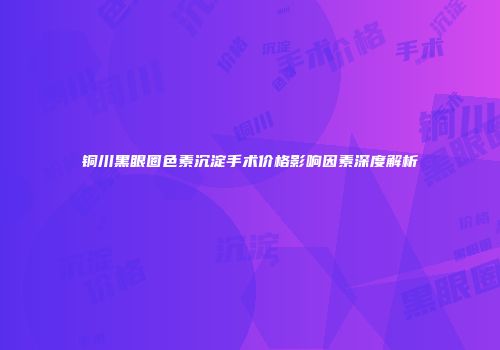 铜川黑眼圈色素沉淀手术价格影响因素深度解析