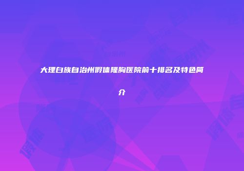 大理白族自治州假体隆胸医院前十排名及特色简介