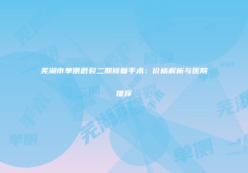 芜湖市单侧唇裂二期修复手术：价格解析与医院推荐