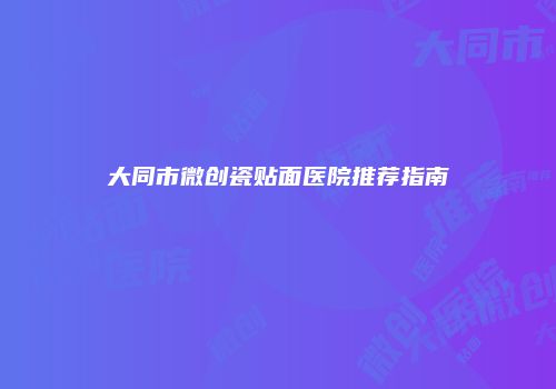 大同市微创瓷贴面医院推荐指南
