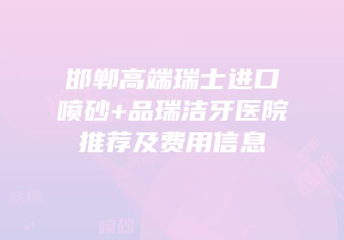 邯郸高端瑞士进口喷砂+品瑞洁牙医院推荐及费用信息