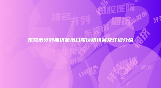 东莞市牙列拥挤矫治口腔医院排名及详细介绍