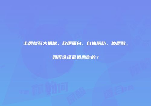 丰唇材料大揭秘：胶原蛋白、自体脂肪、玻尿酸，如何选择最适合你的？