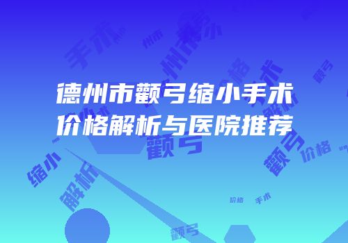 德州市颧弓缩小手术价格解析与医院推荐