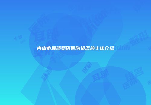 舟山市耳部整形医院排名前十佳介绍