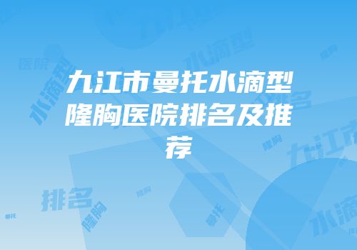 九江市曼托水滴型隆胸医院排名及推荐