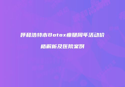 呼和浩特市Botox瘦腿周年活动价格解析及医院案例