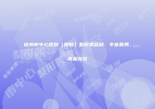 徐州市中心医院（四院）整形美容科：专业服务，美丽无忧