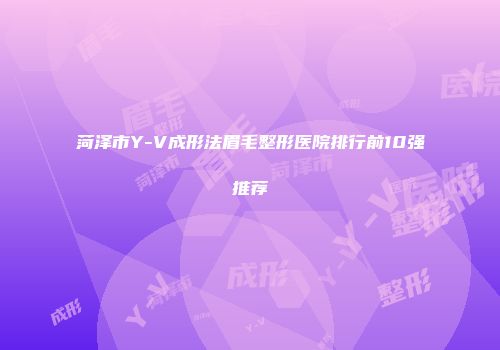 菏泽市Y-V成形法眉毛整形医院排行前10强推荐