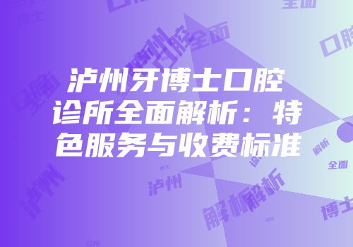 泸州牙博士口腔诊所全面解析：特色服务与收费标准