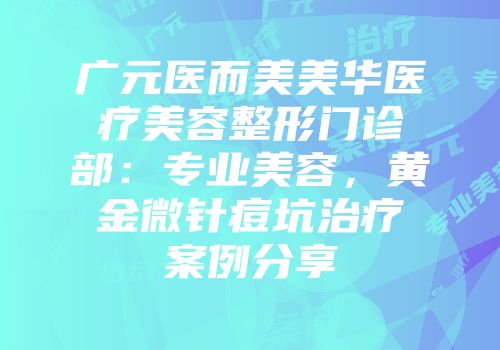 广元医而美美华医疗美容整形门诊部：专业美容，黄金微针痘坑治疗案例分享